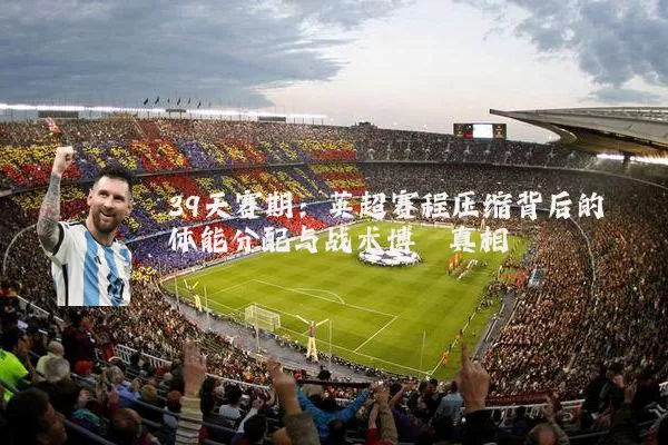 39天赛期:英超赛程压缩背后的体能分配与战术博弈真相