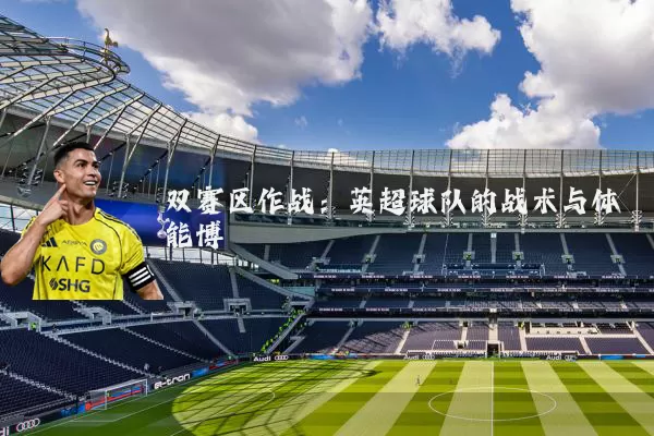双赛区作战:英超球队的战术与体能博弈