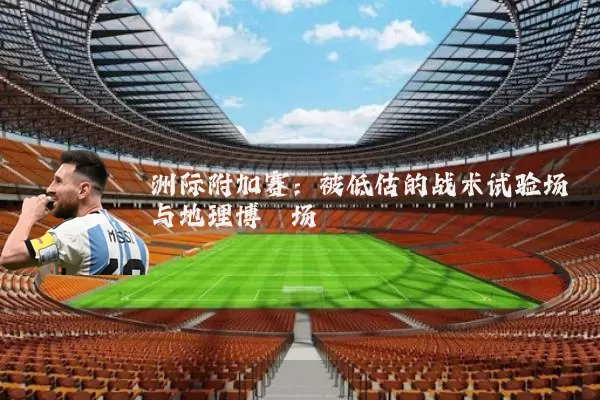 洲际附加赛:被低估的战术试验场与地理博弈场