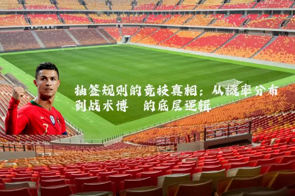 抽签规则的竞技真相:从概率分布到战术博弈的底层逻辑