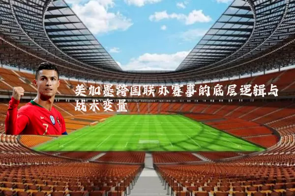 美加墨跨国联办赛事的底层逻辑与战术变量