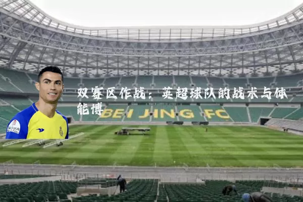 双赛区作战:英超球队的战术与体能博弈