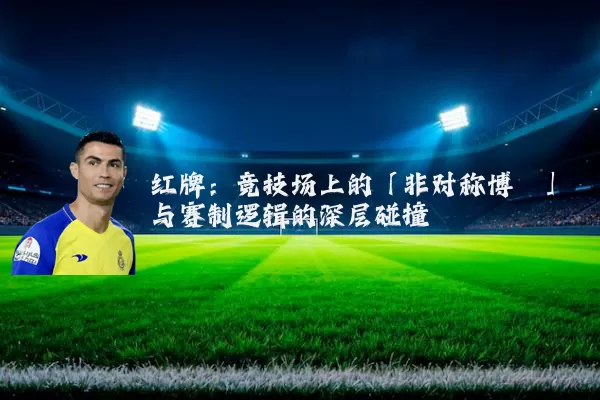 红牌:竞技场上的「非对称博弈」与赛制逻辑的深层碰撞