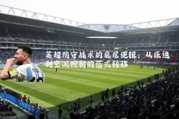 英超防守战术的底层逻辑:从压迫到空间控制的范式转移