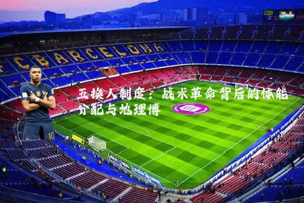 五换人制度：战术革命背后的体能分配与地理博弈