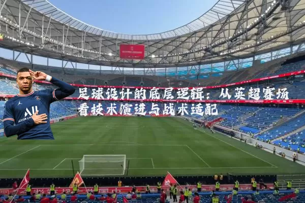 足球设计的底层逻辑:从英超赛场看技术演进与战术适配