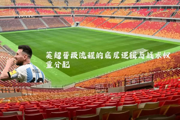 英超晋级流程的底层逻辑与战术权重分配