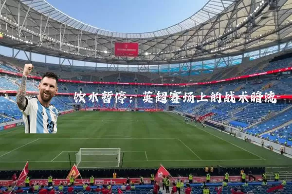饮水暂停:英超赛场上的战术暗流