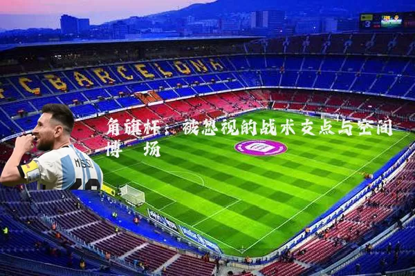 角旗杆:被忽视的战术支点与空间博弈场